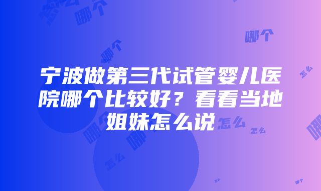 宁波做第三代试管婴儿医院哪个比较好？看看当地姐妹怎么说