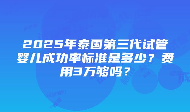 2025年泰国第三代试管婴儿成功率标准是多少？费用3万够吗？