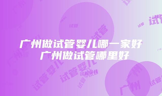 广州做试管婴儿哪一家好 广州做试管哪里好