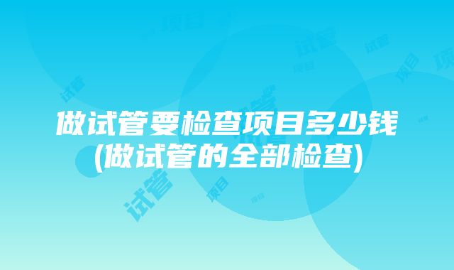 做试管要检查项目多少钱(做试管的全部检查)