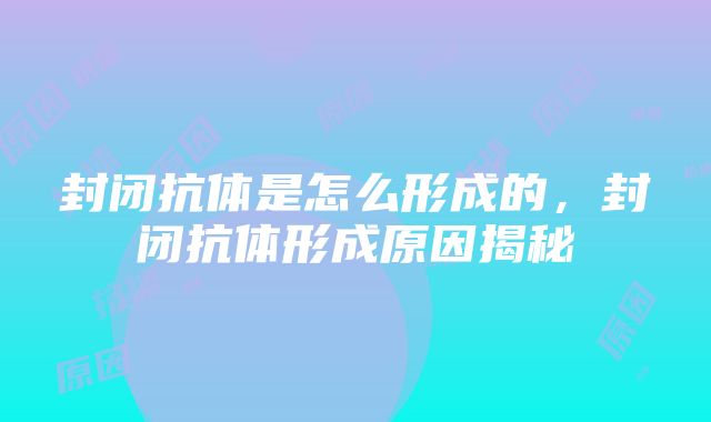 封闭抗体是怎么形成的，封闭抗体形成原因揭秘