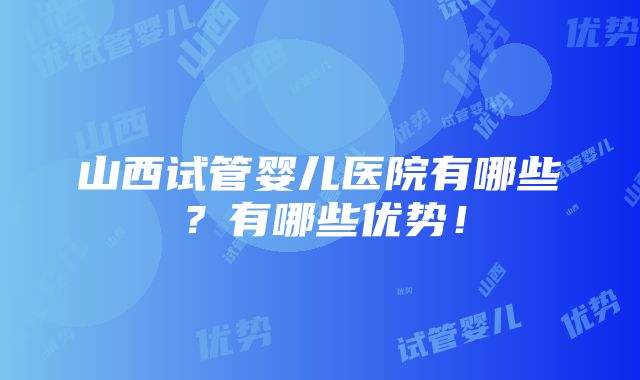 山西试管婴儿医院有哪些？有哪些优势！