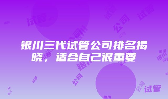 银川三代试管公司排名揭晓，适合自己很重要