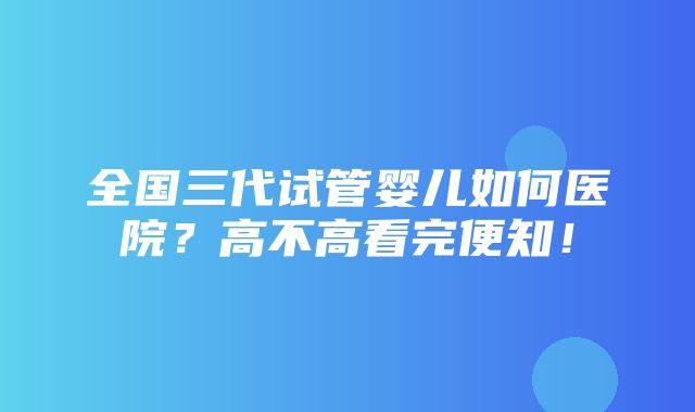 全国三代试管婴儿如何医院？高不高看完便知！