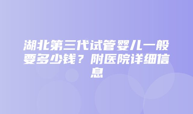 湖北第三代试管婴儿一般要多少钱？附医院详细信息