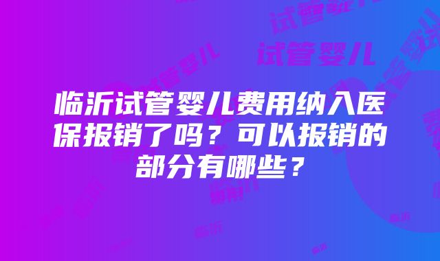 临沂试管婴儿费用纳入医保报销了吗？可以报销的部分有哪些？