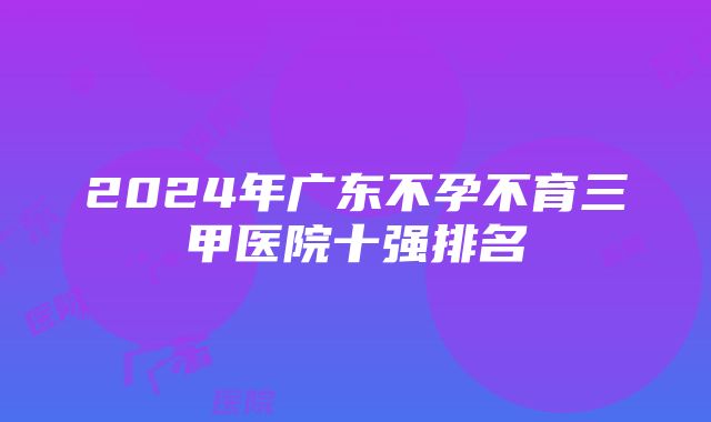 2024年广东不孕不育三甲医院十强排名