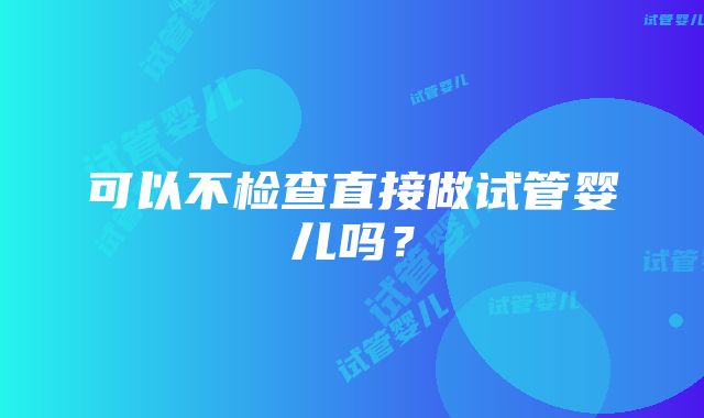 可以不检查直接做试管婴儿吗？