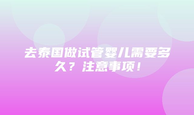 去泰国做试管婴儿需要多久？注意事项！