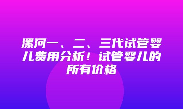 漯河一、二、三代试管婴儿费用分析！试管婴儿的所有价格