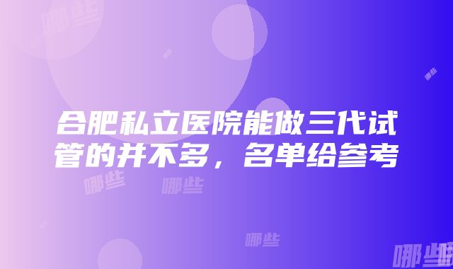 合肥私立医院能做三代试管的并不多，名单给参考