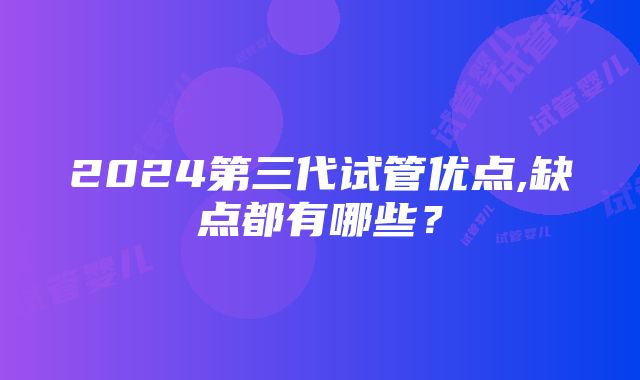 2024第三代试管优点,缺点都有哪些？