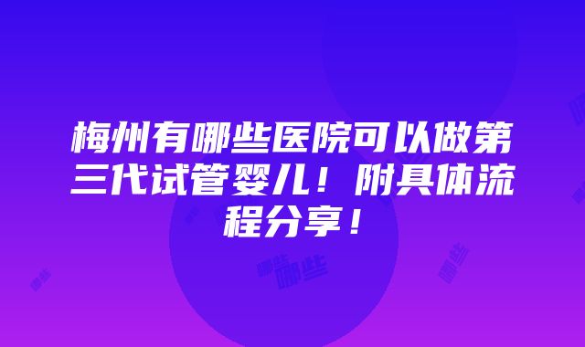 梅州有哪些医院可以做第三代试管婴儿！附具体流程分享！