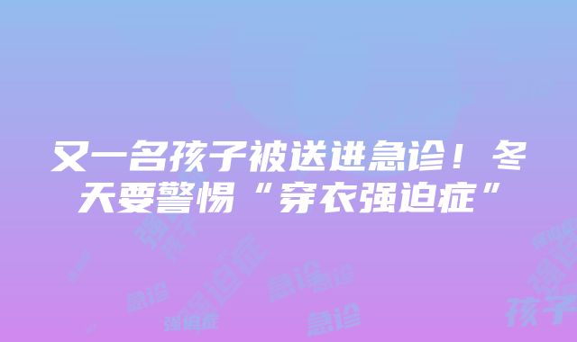 又一名孩子被送进急诊！冬天要警惕“穿衣强迫症”