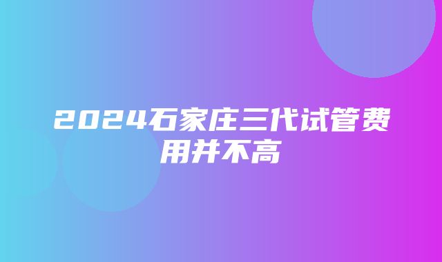 2024石家庄三代试管费用并不高