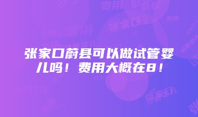 张家口蔚县可以做试管婴儿吗！费用大概在8！