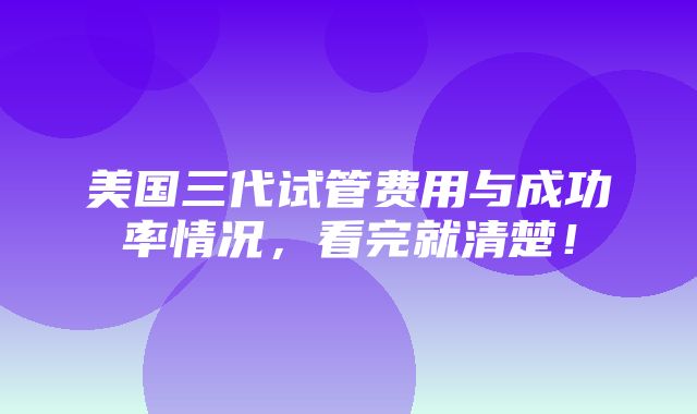 美国三代试管费用与成功率情况，看完就清楚！