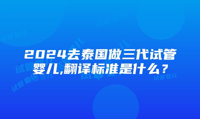 2024去泰国做三代试管婴儿,翻译标准是什么？