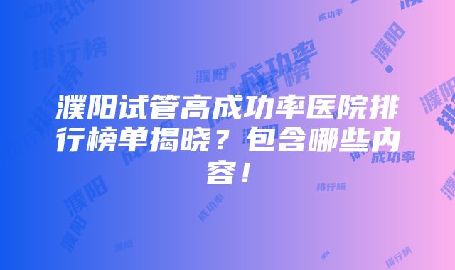 濮阳试管高成功率医院排行榜单揭晓？包含哪些内容！