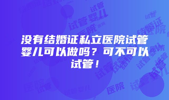 没有结婚证私立医院试管婴儿可以做吗？可不可以试管！