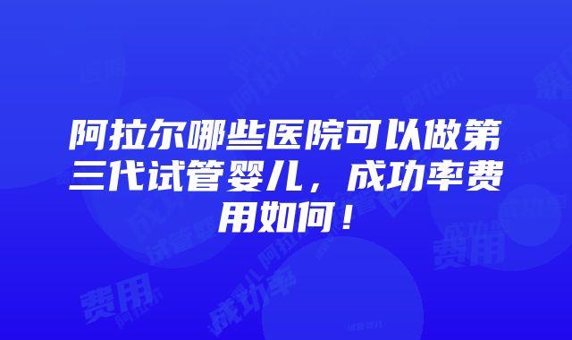 阿拉尔哪些医院可以做第三代试管婴儿，成功率费用如何！