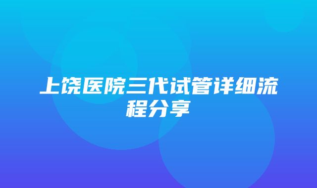 上饶医院三代试管详细流程分享