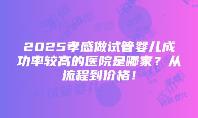 2025孝感做试管婴儿成功率较高的医院是哪家？从流程到价格！