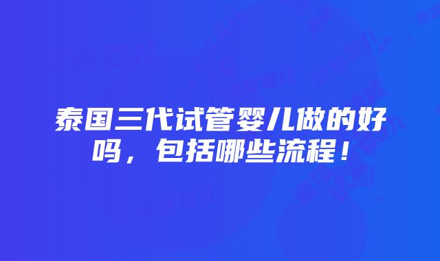 泰国三代试管婴儿做的好吗，包括哪些流程！