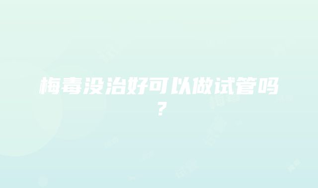 梅毒没治好可以做试管吗？