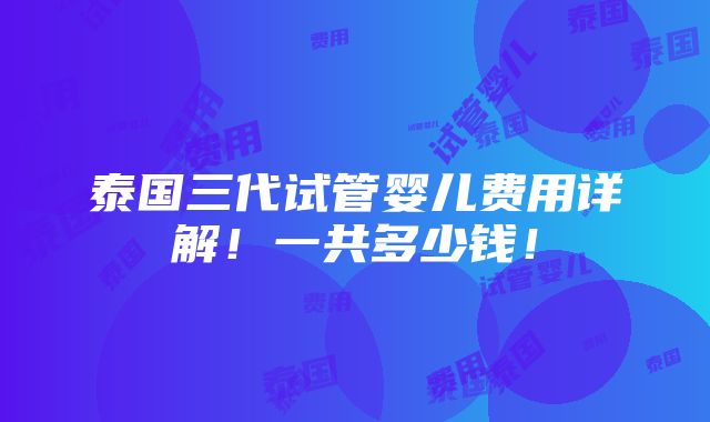 泰国三代试管婴儿费用详解！一共多少钱！