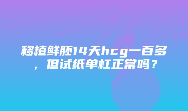 移植鲜胚14天hcg一百多，但试纸单杠正常吗？