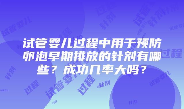 试管婴儿过程中用于预防卵泡早期排放的针剂有哪些？成功几率大吗？