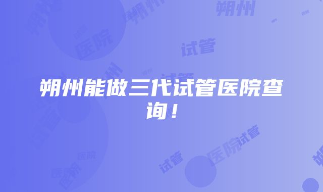 朔州能做三代试管医院查询！