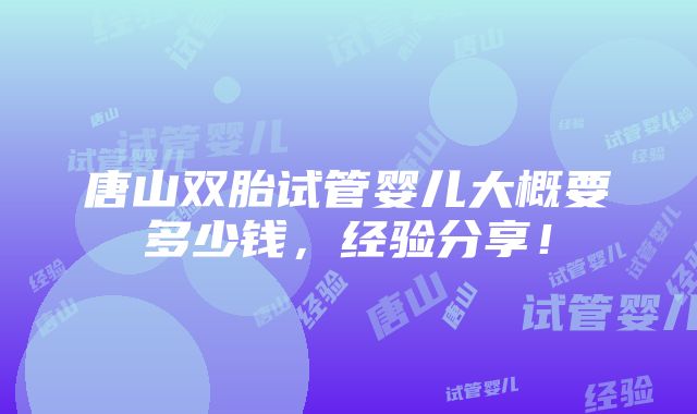 唐山双胎试管婴儿大概要多少钱，经验分享！