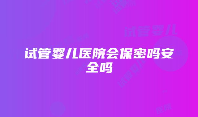 试管婴儿医院会保密吗安全吗