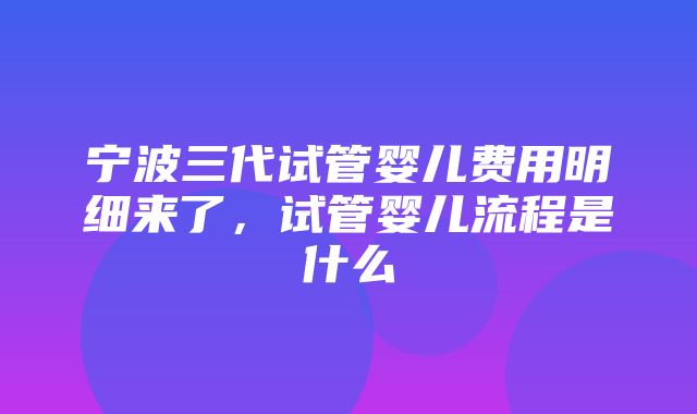 宁波三代试管婴儿费用明细来了，试管婴儿流程是什么