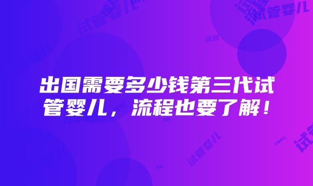 出国需要多少钱第三代试管婴儿，流程也要了解！