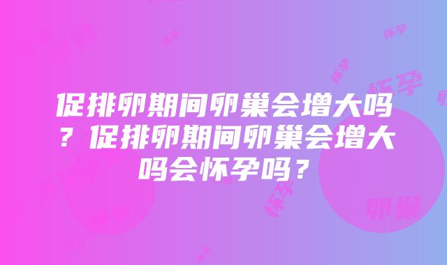 促排卵期间卵巢会增大吗？促排卵期间卵巢会增大吗会怀孕吗？