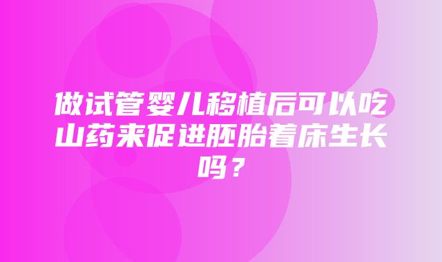 做试管婴儿移植后可以吃山药来促进胚胎着床生长吗？