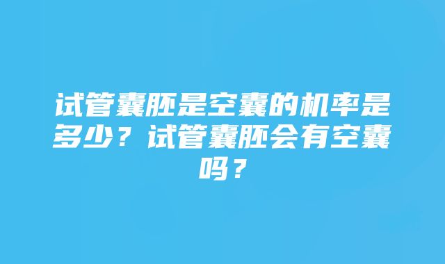 试管囊胚是空囊的机率是多少？试管囊胚会有空囊吗？