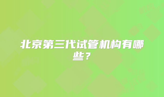 北京第三代试管机构有哪些？