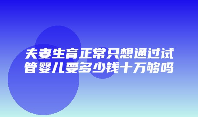 夫妻生育正常只想通过试管婴儿要多少钱十万够吗