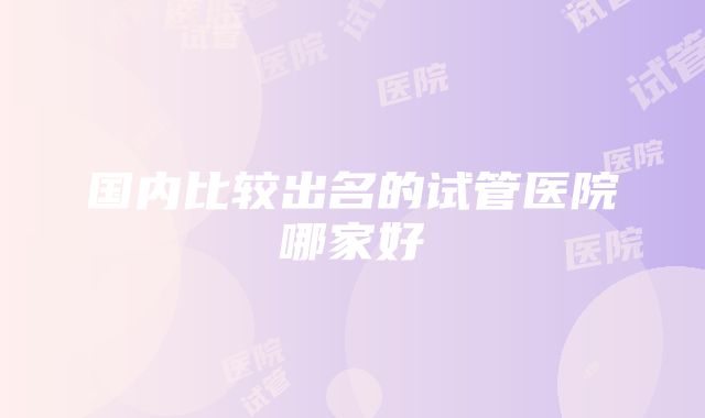 国内比较出名的试管医院哪家好