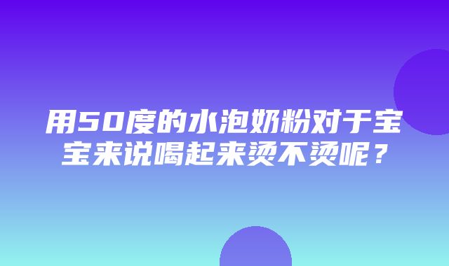 用50度的水泡奶粉对于宝宝来说喝起来烫不烫呢？