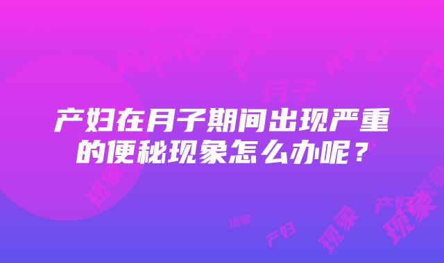 产妇在月子期间出现严重的便秘现象怎么办呢？