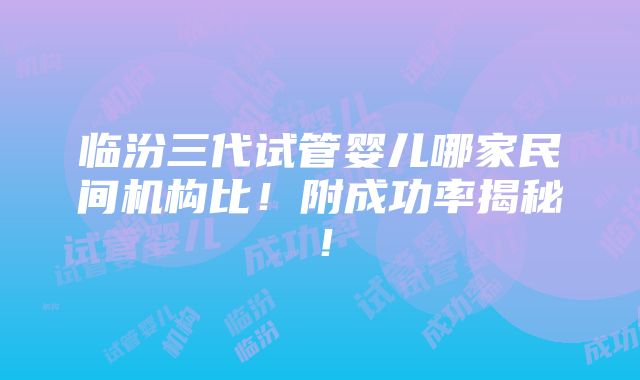 临汾三代试管婴儿哪家民间机构比！附成功率揭秘！