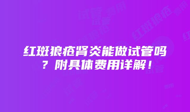 红斑狼疮肾炎能做试管吗？附具体费用详解！