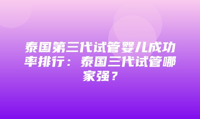 泰国第三代试管婴儿成功率排行：泰国三代试管哪家强？