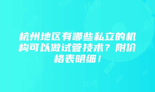 杭州地区有哪些私立的机构可以做试管技术？附价格表明细！