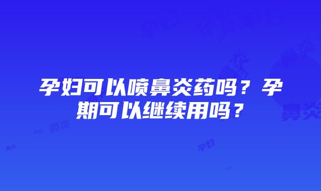 孕妇可以喷鼻炎药吗？孕期可以继续用吗？